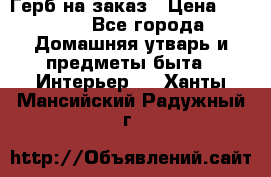 Герб на заказ › Цена ­ 5 000 - Все города Домашняя утварь и предметы быта » Интерьер   . Ханты-Мансийский,Радужный г.